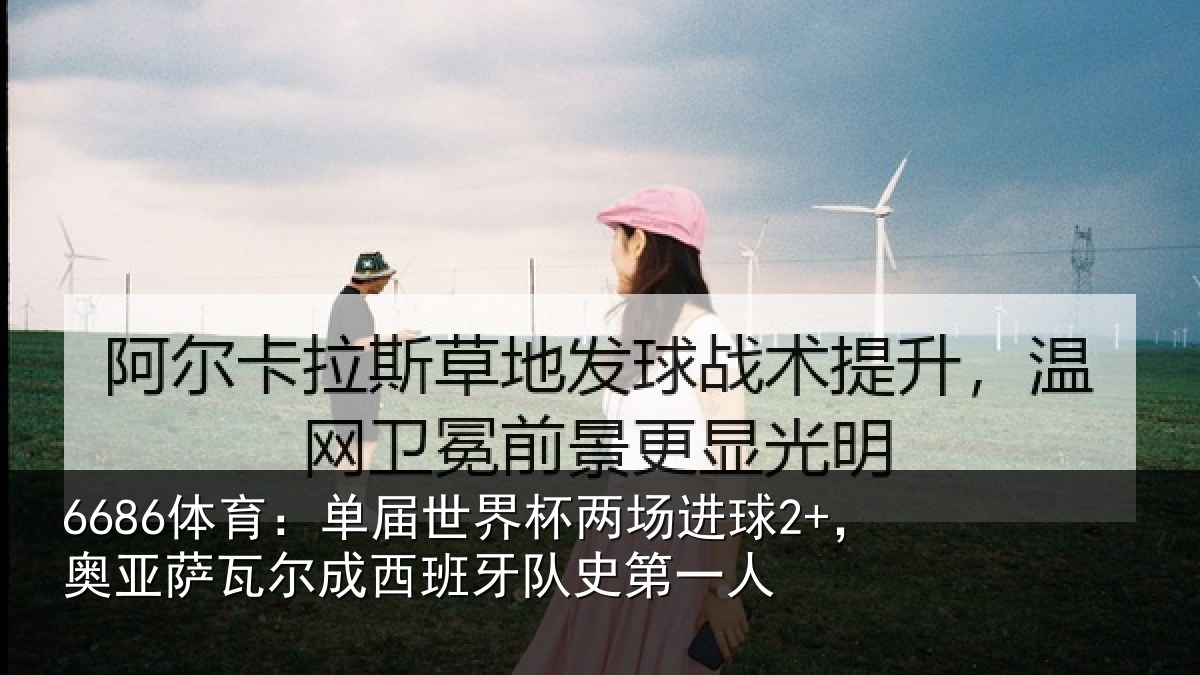 6686体育：单届世界杯两场进球2+，奥亚萨瓦尔成西班牙队史第一人