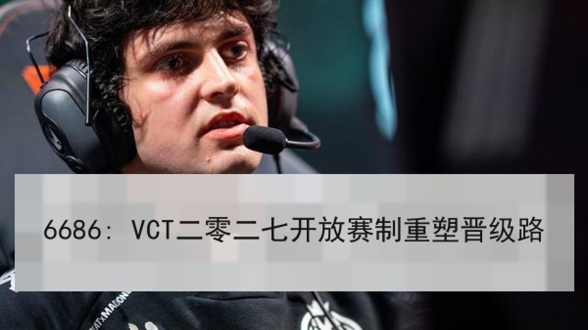 6686: VCT二零二七开放赛制重塑晋级路