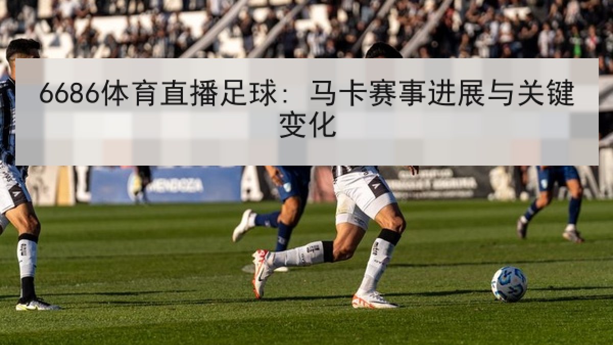 6686体育直播足球: 马卡赛事进展与关键变化