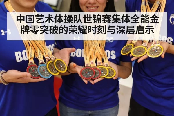 中国艺术体操队世锦赛集体全能金牌零突破的荣耀时刻与深层启示