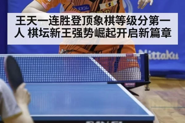王天一连胜登顶象棋等级分第一人 棋坛新王强势崛起开启新篇章