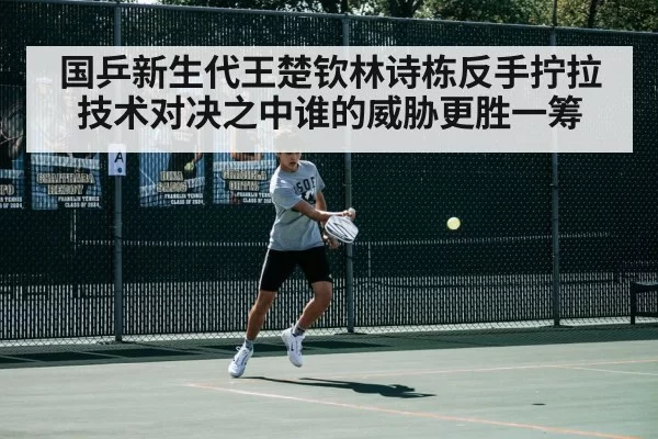 国乒新生代王楚钦林诗栋反手拧拉技术对决之中谁的威胁更胜一筹