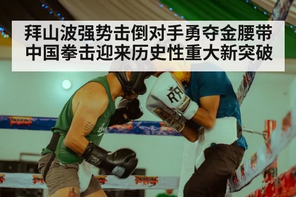 拜山波强势击倒对手勇夺金腰带中国拳击迎来历史性重大新突破