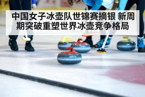 中国女子冰壶队世锦赛摘银 新周期突破重塑世界冰壶竞争格局
