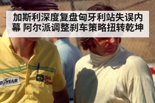 加斯利深度复盘匈牙利站失误内幕 阿尔派调整刹车策略扭转乾坤