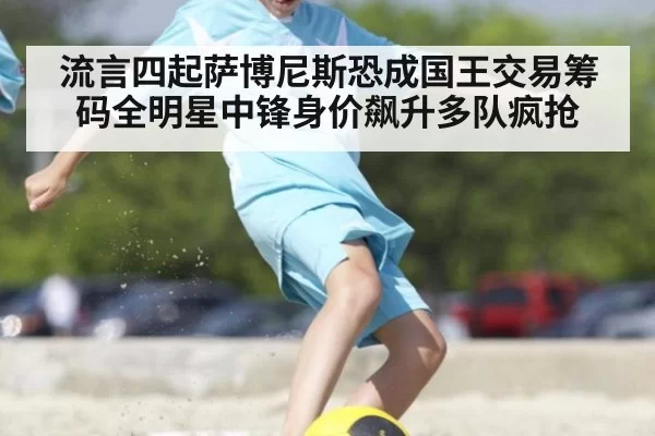 流言四起萨博尼斯恐成国王交易筹码全明星中锋身价飙升多队疯抢