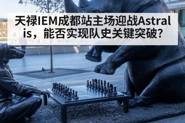 天禄IEM成都站主场迎战Astralis，能否实现队史关键突破？