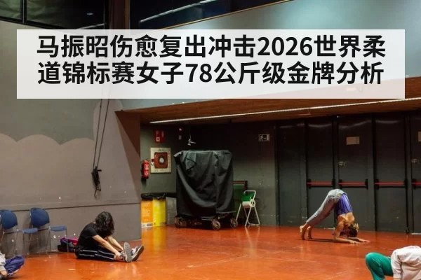 马振昭伤愈复出冲击2026世界柔道锦标赛女子78公斤级金牌分析